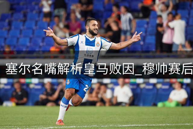 塞尔名嘴解析皇马败因 穆帅赛后言论引热议